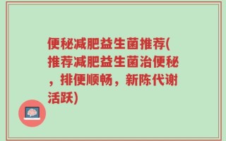 便秘减肥益生菌推荐(推荐减肥益生菌治便秘，排便顺畅，新陈代谢活跃)