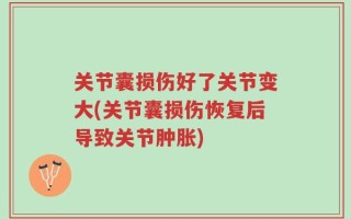 关节囊损伤好了关节变大(关节囊损伤恢复后导致关节肿胀)