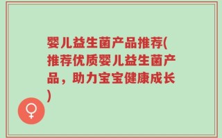 婴儿益生菌产品推荐(推荐优质婴儿益生菌产品，助力宝宝健康成长)