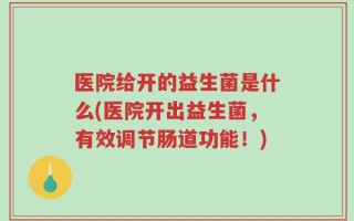 医院给开的益生菌是什么(医院开出益生菌，有效调节肠道功能！)