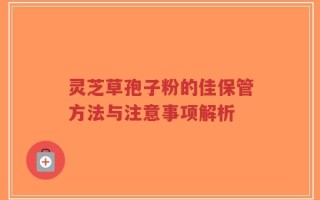 灵芝草孢子粉的佳保管方法与注意事项解析