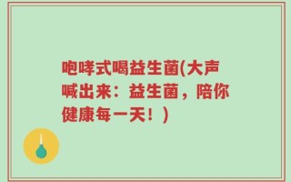 咆哮式喝益生菌(大声喊出来：益生菌，陪你健康每一天！)