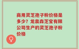 商用灵芝孢子粉价格是多少？龙泉森芝宝有限公司生产的灵芝孢子粉价格