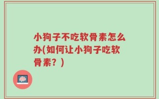 小狗子不吃软骨素怎么办(如何让小狗子吃软骨素？)