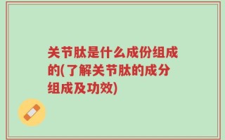 关节肽是什么成份组成的(了解关节肽的成分组成及功效)