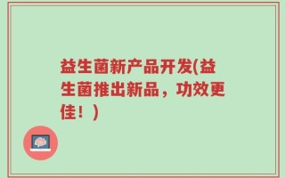 益生菌新产品开发(益生菌推出新品，功效更佳！)
