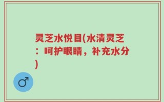 灵芝水悦目(水清灵芝：呵护眼睛，补充水分)