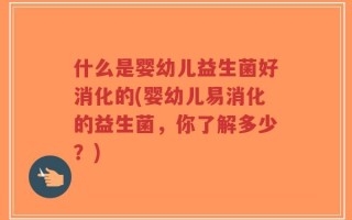 什么是婴幼儿益生菌好消化的(婴幼儿易消化的益生菌，你了解多少？)