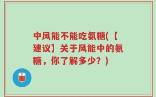 中风能不能吃氨糖(【建议】关于风能中的氨糖，你了解多少？)