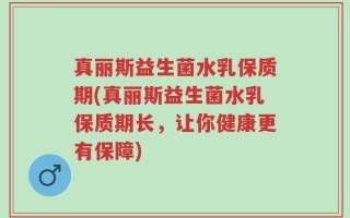 真丽斯益生菌水乳保质期(真丽斯益生菌水乳保质期长，让你健康更有保障)