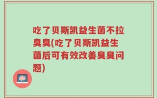 吃了贝斯凯益生菌不拉臭臭(吃了贝斯凯益生菌后可有效改善臭臭问题)