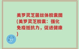 美罗灵芝菌丝体胶囊图(美罗灵芝胶囊：强化免疫抵抗力，促进健康)