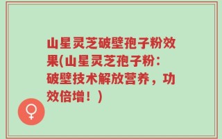 山星灵芝破壁孢子粉效果(山星灵芝孢子粉：破壁技术解放营养，功效倍增！)