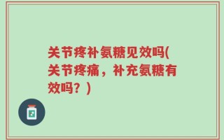 关节疼补氨糖见效吗(关节疼痛，补充氨糖有效吗？)