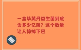 一盒毕芙丹益生菌到底含多少亿菌？这个数量让人惊掉下巴