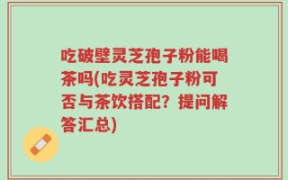 吃破壁灵芝孢子粉能喝茶吗(吃灵芝孢子粉可否与茶饮搭配？提问解答汇总)