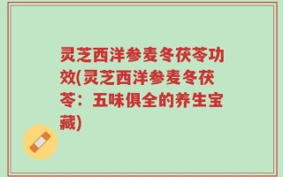 灵芝西洋参麦冬茯苓功效(灵芝西洋参麦冬茯苓：五味俱全的养生宝藏)