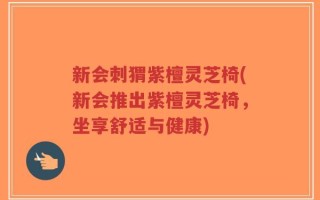 新会刺猬紫檀灵芝椅(新会推出紫檀灵芝椅，坐享舒适与健康)