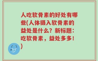人吃软骨素的好处有哪些(人体摄入软骨素的益处是什么？新标题：吃软骨素，益处多多！)