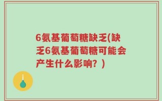 6氨基葡萄糖缺乏(缺乏6氨基葡萄糖可能会产生什么影响？)
