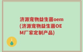 济源宠物益生菌oem(济源宠物益生菌OEM厂家定制产品)