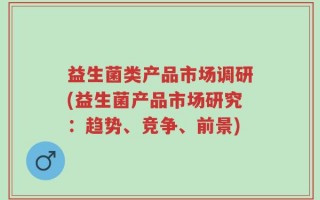 益生菌类产品市场调研(益生菌产品市场研究：趋势、竞争、前景)