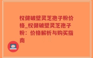 权健破壁灵芝孢子粉价格_权健破壁灵芝孢子粉：价格解析与购买指南