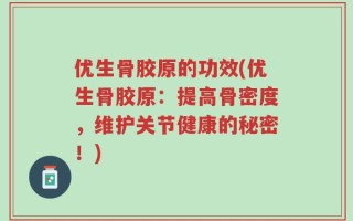 优生骨胶原的功效(优生骨胶原：提高骨密度，维护关节健康的秘密！)