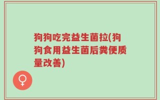 狗狗吃完益生菌拉(狗狗食用益生菌后粪便质量改善)