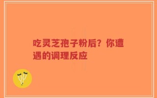 吃灵芝孢子粉后？你遭遇的调理反应