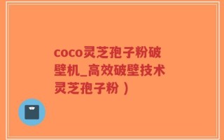 coco灵芝孢子粉破壁机_高效破壁技术 灵芝孢子粉 )