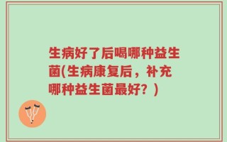 生病好了后喝哪种益生菌(生病康复后，补充哪种益生菌最好？)