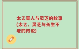 太乙真人与灵芝的故事(太乙、灵芝与长生不老的传说)