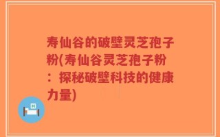寿仙谷的破壁灵芝孢子粉(寿仙谷灵芝孢子粉：探秘破壁科技的健康力量)