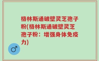 格林斯通破壁灵芝孢子粉(格林斯通破壁灵芝孢子粉：增强身体免疫力)