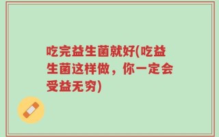 吃完益生菌就好(吃益生菌这样做，你一定会受益无穷)