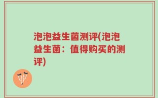 泡泡益生菌测评(泡泡益生菌：值得购买的测评)