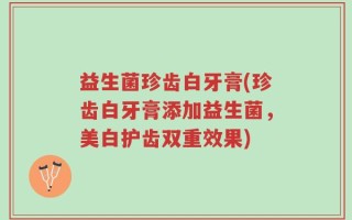 益生菌珍齿白牙膏(珍齿白牙膏添加益生菌，美白护齿双重效果)