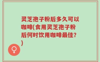 灵芝孢子粉后多久可以咖啡(食用灵芝孢子粉后何时饮用咖啡最佳？)