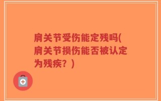 肩关节受伤能定残吗(肩关节损伤能否被认定为残疾？)