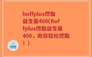 buffplus燃脂益生菌400(Buffplus燃脂益生菌400，助你轻松燃脂！)