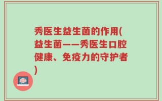 秀医生益生菌的作用(益生菌——秀医生口腔健康、免疫力的守护者)