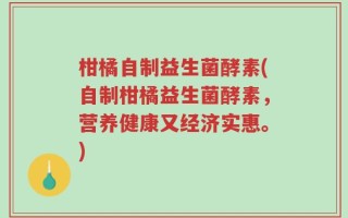 柑橘自制益生菌酵素(自制柑橘益生菌酵素，营养健康又经济实惠。)