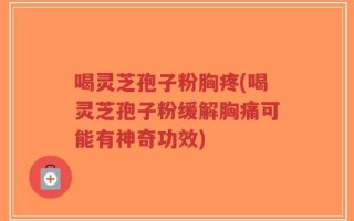 喝灵芝孢子粉胸疼(喝灵芝孢子粉缓解胸痛可能有神奇功效)