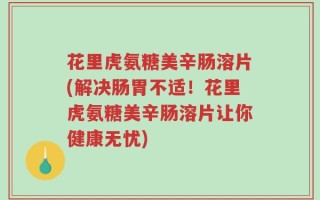 花里虎氨糖美辛肠溶片(解决肠胃不适！花里虎氨糖美辛肠溶片让你健康无忧)