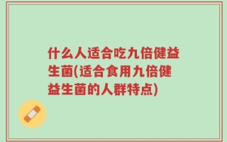 什么人适合吃九倍健益生菌(适合食用九倍健益生菌的人群特点)