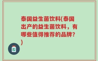 泰国益生菌饮料(泰国出产的益生菌饮料，有哪些值得推荐的品牌？)