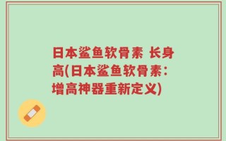 日本鲨鱼软骨素 长身高(日本鲨鱼软骨素：增高神器重新定义)