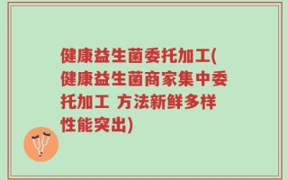 健康益生菌委托加工(健康益生菌商家集中委托加工 方法新鲜多样性能突出)