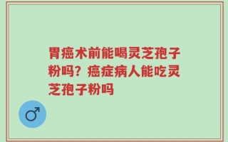 胃癌术前能喝灵芝孢子粉吗？癌症病人能吃灵芝孢子粉吗